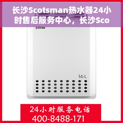 长沙Scotsman热水器24小时售后服务中心，长沙Scotsman热水器全天候售后服务中心，贴心服务，随时为您解决难题