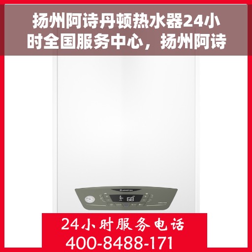 扬州阿诗丹顿热水器24小时全国服务中心，扬州阿诗丹顿热水器全天候全国服务热线及售后支持