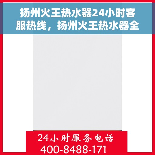 扬州火王热水器24小时客服热线，扬州火王热水器全天候客服热线，贴心服务随时在线