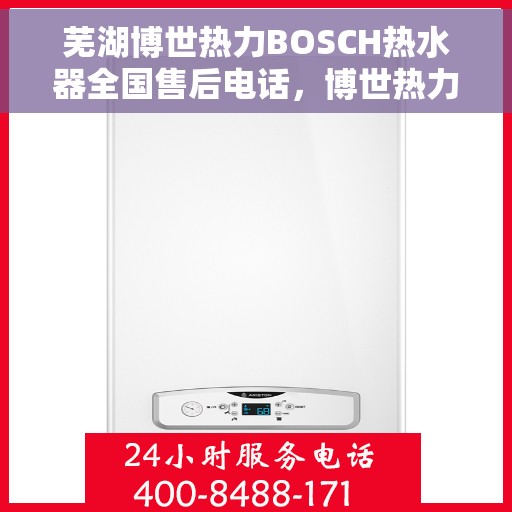 芜湖博世热力BOSCH热水器全国售后电话，博世热力BOSCH热水器芜湖全国售后热线及维修服务解析