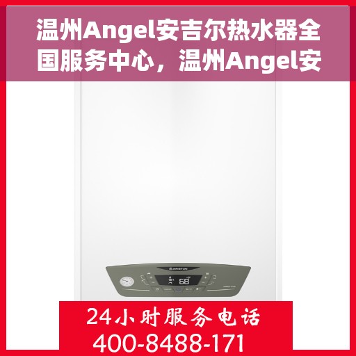 温州Angel安吉尔热水器全国服务中心，温州Angel安吉尔热水器全国服务中心，专业维修与贴心服务一体化平台