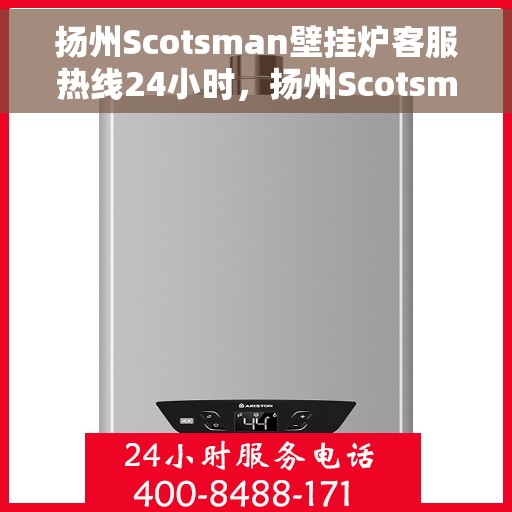 扬州Scotsman壁挂炉客服热线24小时，扬州Scotsman壁挂炉全天候客服热线，专业解答，温暖您的生活