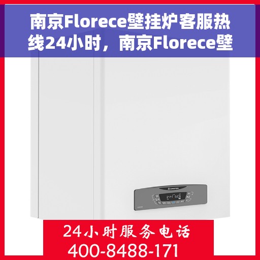 南京Florece壁挂炉客服热线24小时，南京Florece壁挂炉全天候客服热线，贴心服务不打烊