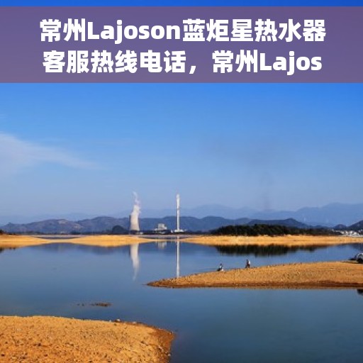 常州Lajoson蓝炬星热水器客服热线电话，常州Lajoson蓝炬星热水器客服热线全解析，专业售后，贴心服务一键拨打热线电话