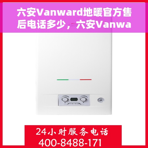 六安Vanward地暖官方售后电话多少，六安Vanward地暖官方售后联系电话揭秘