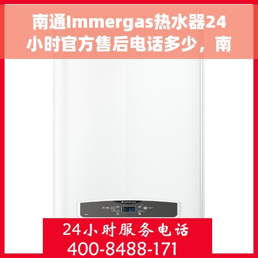 南通Immergas热水器24小时官方售后电话多少，南通Immergas热水器全天候官方售后电话及维修服务解析