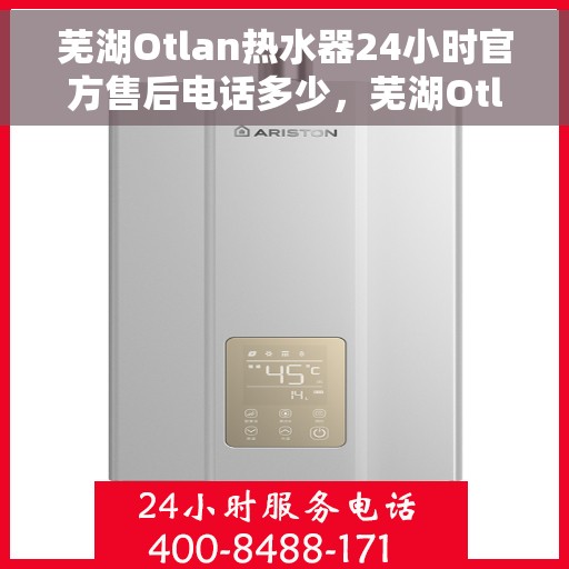 芜湖Otlan热水器24小时官方售后电话多少，芜湖Otlan热水器全天候官方售后电话公布