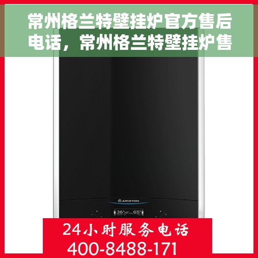 常州格兰特壁挂炉官方售后电话，常州格兰特壁挂炉售后官方联系电话，专业维修与咨询一站式服务热线。