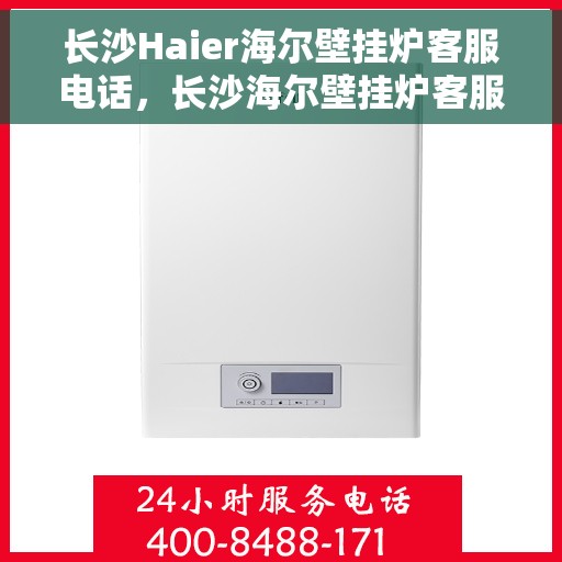 长沙Haier海尔壁挂炉客服电话，长沙海尔壁挂炉客服热线及售后服务电话详解