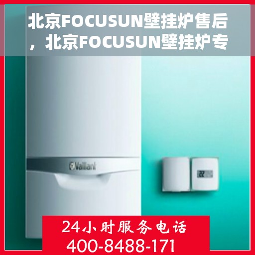 北京FOCUSUN壁挂炉售后，北京FOCUSUN壁挂炉专业售后服务支持