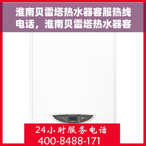 淮南贝雷塔热水器客服热线电话，淮南贝雷塔热水器客服热线详解