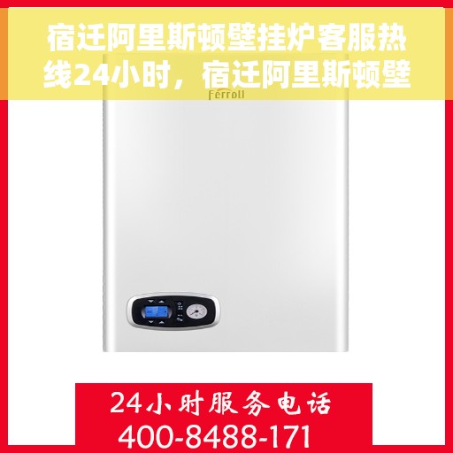 宿迁阿里斯顿壁挂炉客服热线24小时，宿迁阿里斯顿壁挂炉全天候客服热线支持