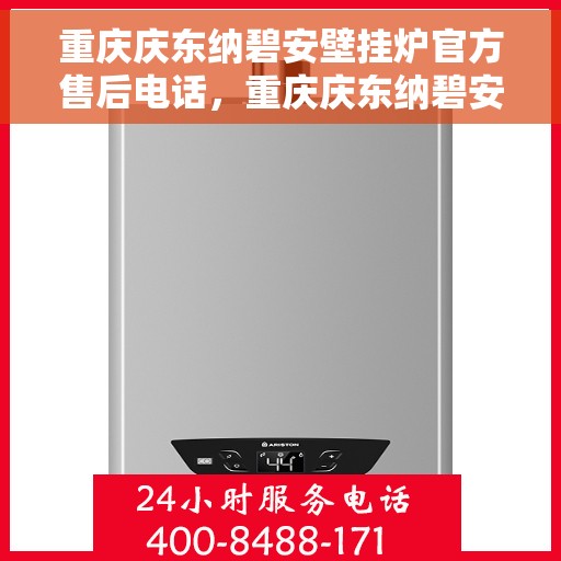 重庆庆东纳碧安壁挂炉官方售后电话，重庆庆东纳碧安壁挂炉官方售后热线及维修服务指南