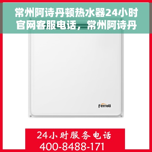 常州阿诗丹顿热水器24小时官网客服电话，常州阿诗丹顿热水器全天候官方客服热线及在线服务指南