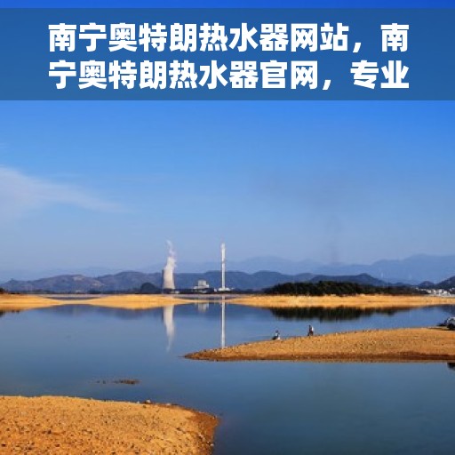 南宁奥特朗热水器网站，南宁奥特朗热水器官网，专业品质，智能热水解决方案