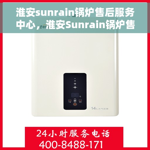 淮安sunrain锅炉售后服务中心，淮安Sunrain锅炉售后服务中心，专业维修与优质服务并行