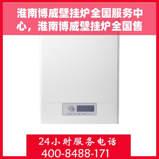 淮南博威壁挂炉全国服务中心，淮南博威壁挂炉全国售后服务中心，专业品质，全方位服务