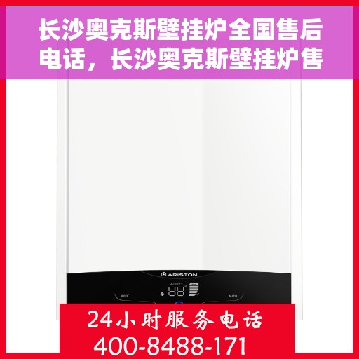 长沙奥克斯壁挂炉全国售后电话，长沙奥克斯壁挂炉售后服务热线及电话全攻略