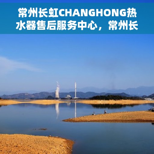 常州长虹CHANGHONG热水器售后服务中心，常州长虹CHANGHONG热水器售后服务中心，专业维修与优质服务并行