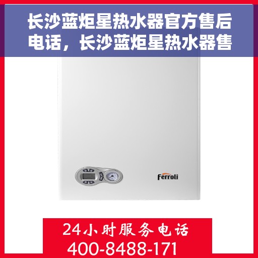 长沙蓝炬星热水器官方售后电话，长沙蓝炬星热水器售后官方联系电话