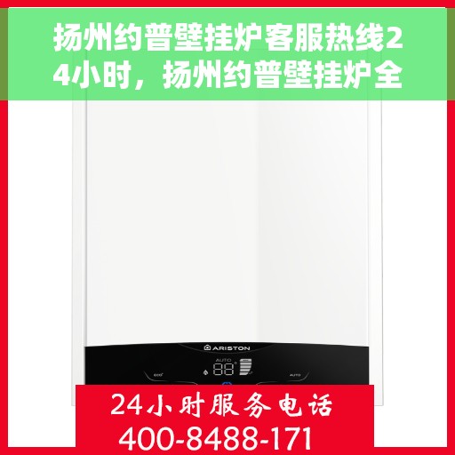 扬州约普壁挂炉客服热线24小时，扬州约普壁挂炉全天候客服热线，温暖服务不打烊