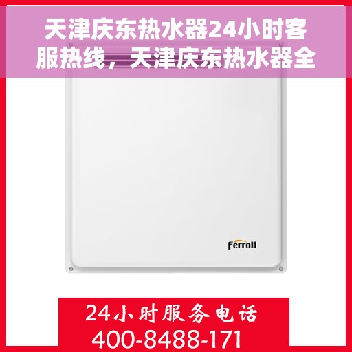 天津庆东热水器24小时客服热线，天津庆东热水器全天候客服热线，专业服务随时在线