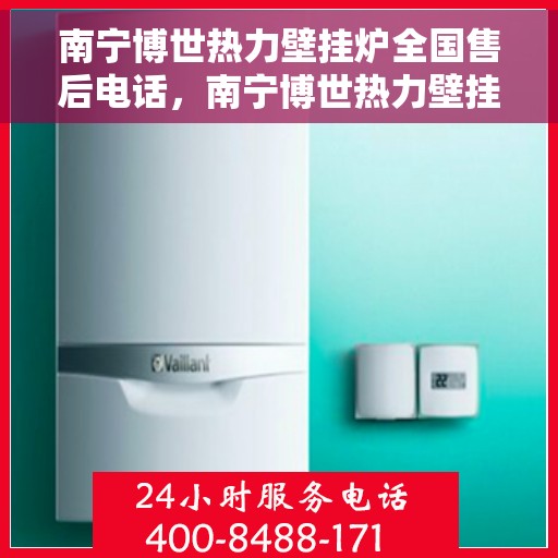南宁博世热力壁挂炉全国售后电话，南宁博世热力壁挂炉售后服务热线及全国维修电话汇总