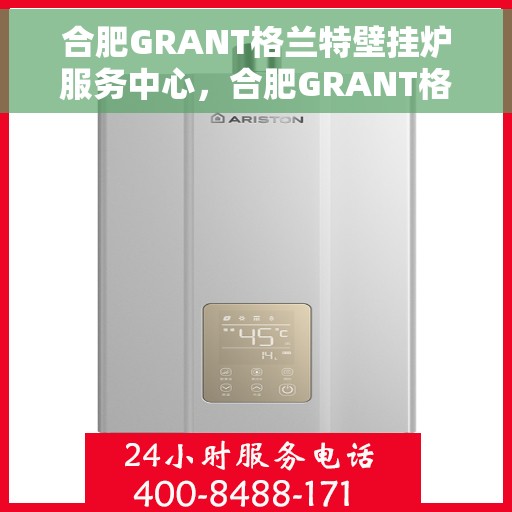 合肥GRANT格兰特壁挂炉服务中心，合肥GRANT格兰特壁挂炉专业服务中心