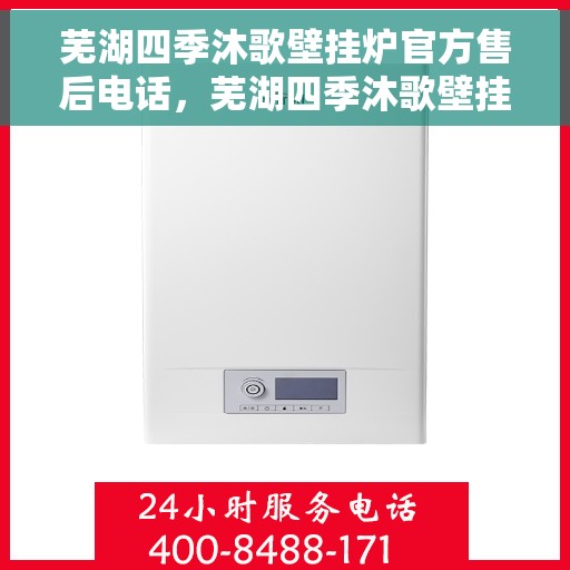 芜湖四季沐歌壁挂炉官方售后电话，芜湖四季沐歌壁挂炉售后服务热线及电话支持指南