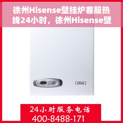 徐州Hisense壁挂炉客服热线24小时，徐州Hisense壁挂炉全天候客服热线支持