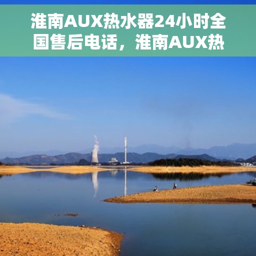 淮南AUX热水器24小时全国售后电话，淮南AUX热水器全天候售后服务热线，专业维修团队全天候为您服务