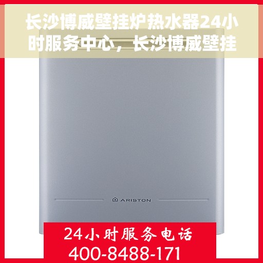 长沙博威壁挂炉热水器24小时服务中心，长沙博威壁挂炉热水器全天候专业服务中心