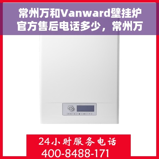 常州万和Vanward壁挂炉官方售后电话多少，常州万和Vanward壁挂炉售后服务电话详解