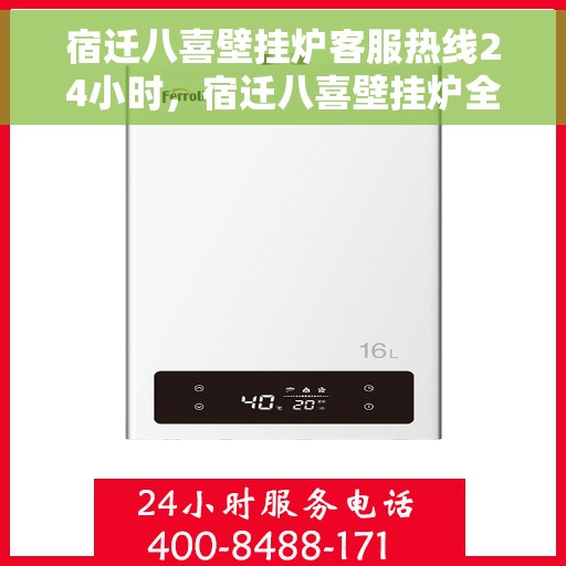 宿迁八喜壁挂炉客服热线24小时，宿迁八喜壁挂炉全天候客服热线，暖心服务不打烊