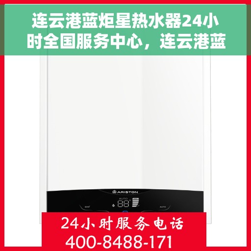 连云港蓝炬星热水器24小时全国服务中心，连云港蓝炬星热水器全天候全国服务热线启动，无忧售后保障