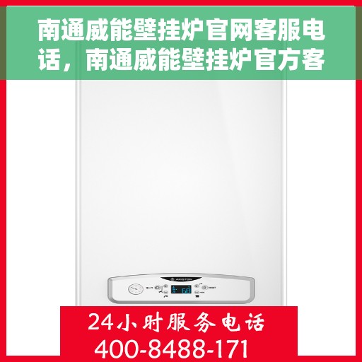 南通威能壁挂炉官网客服电话，南通威能壁挂炉官方客服热线及售后支持服务