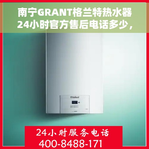 南宁GRANT格兰特热水器24小时官方售后电话多少，南宁GRANT格兰特热水器全天候官方售后热线揭秘