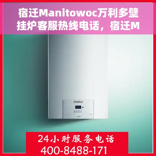 宿迁Manitowoc万利多壁挂炉客服热线电话，宿迁Manitowoc万利多壁挂炉客服热线全解析