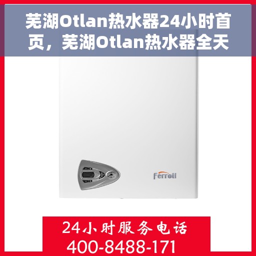 芜湖Otlan热水器24小时首页，芜湖Otlan热水器全天候服务，24小时首页在线支持