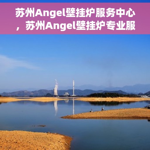 苏州Angel壁挂炉服务中心，苏州Angel壁挂炉专业服务中心