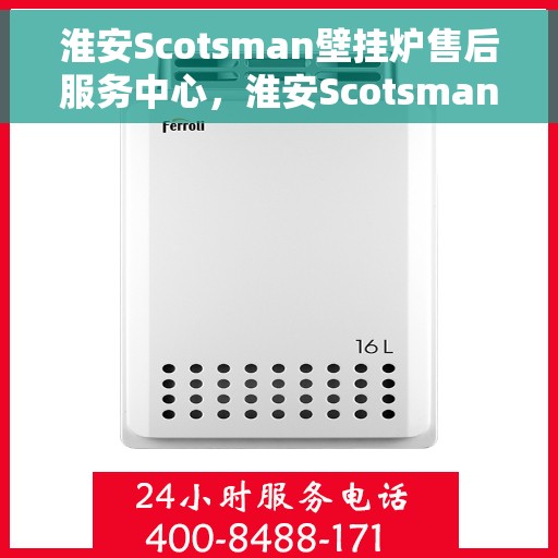 淮安Scotsman壁挂炉售后服务中心，淮安Scotsman壁挂炉售后服务中心，专业维修与优质服务
