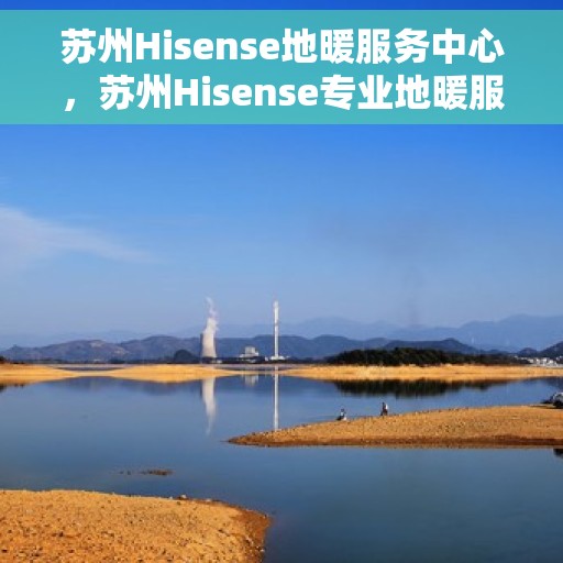 苏州Hisense地暖服务中心，苏州Hisense专业地暖服务中心
