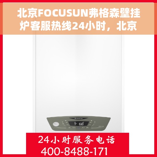 北京FOCUSUN弗格森壁挂炉客服热线24小时，北京FOCUSUN弗格森壁挂炉全天候客服热线，专业解答，温暖无忧