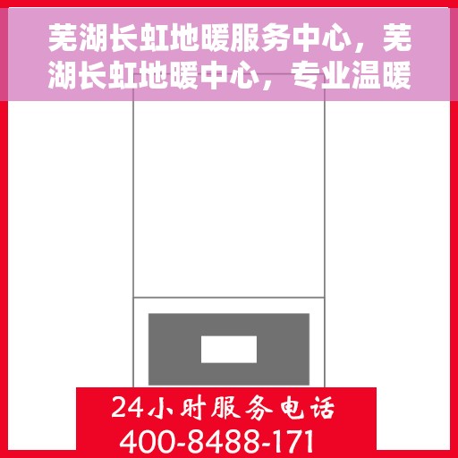 芜湖长虹地暖服务中心，芜湖长虹地暖中心，专业温暖您的生活