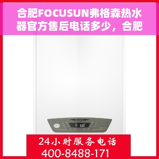 合肥FOCUSUN弗格森热水器官方售后电话多少，合肥FOCUSUN弗格森热水器售后联系电话及官方维修服务热线解析