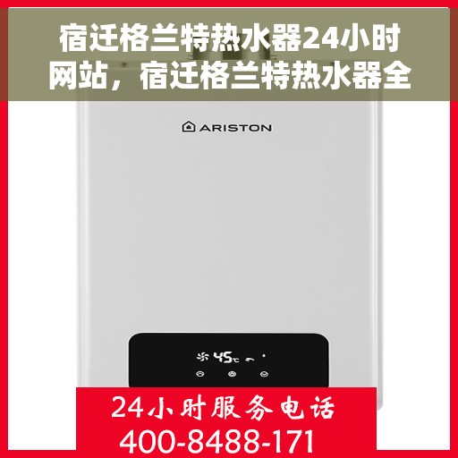 宿迁格兰特热水器24小时网站，宿迁格兰特热水器全天候在线服务网站