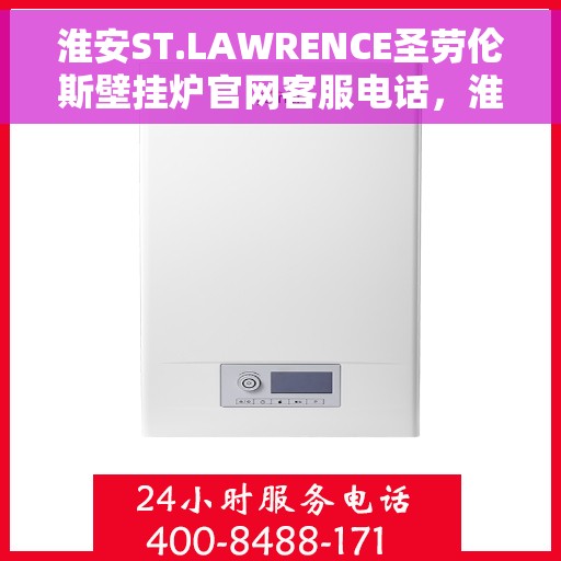 淮安ST.LAWRENCE圣劳伦斯壁挂炉官网客服电话，淮安ST.LAWRENCE圣劳伦斯壁挂炉官网客服热线查询