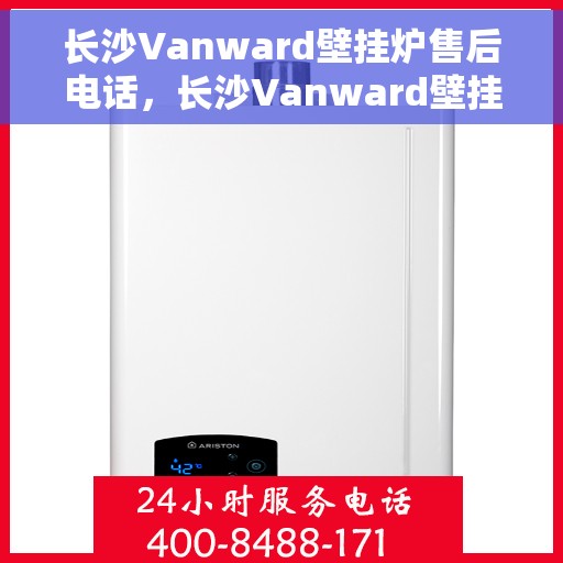 长沙Vanward壁挂炉售后电话，长沙Vanward壁挂炉售后服务热线及电话支持指南