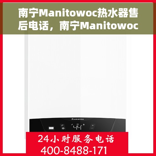 南宁Manitowoc热水器售后电话，南宁Manitowoc热水器售后服务热线及电话全攻略