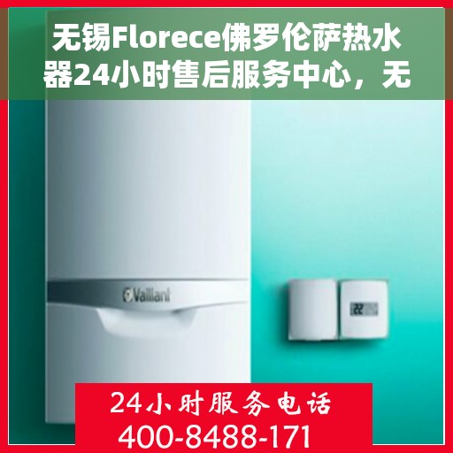 无锡Florece佛罗伦萨热水器24小时售后服务中心，无锡Florece佛罗伦萨热水器全天候售后服务中心专业服务您每一刻